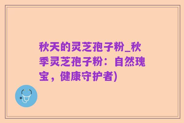 秋天的灵芝孢子粉_秋季灵芝孢子粉:自然瑰宝,健康守护者)