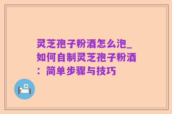 灵芝孢子粉酒怎么泡_如何自制灵芝孢子粉酒:简单步骤与技巧