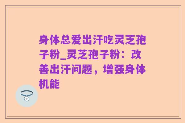 身体总爱出汗吃灵芝孢子粉_灵芝孢子粉:改善出汗问题,增强身体机能