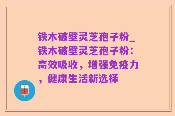 铁木破壁灵芝孢子粉_铁木破壁灵芝孢子粉:高效吸收,增强免疫力,健康生活新选择