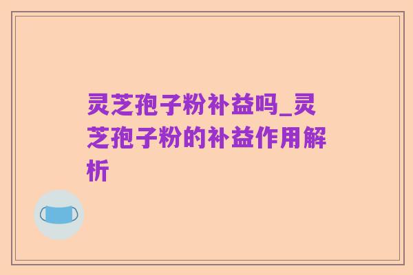 灵芝孢子粉补益吗_灵芝孢子粉的补益作用解析