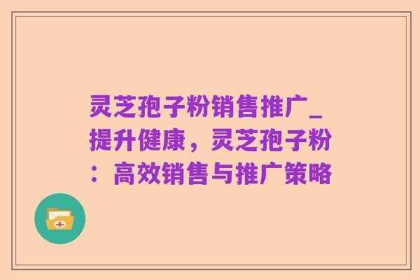 灵芝孢子粉销售推广_提升健康，灵芝孢子粉：高效销售与推广策略