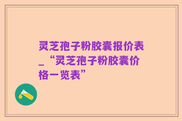 灵芝孢子粉胶囊报价表_“灵芝孢子粉胶囊价格一览表”