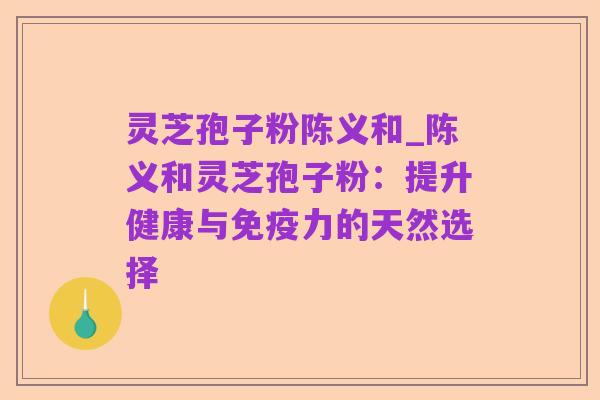 灵芝孢子粉陈义和_陈义和灵芝孢子粉:提升健康与免疫力的天然选择