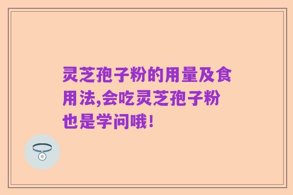 灵芝孢子粉的用量及食用法,会吃灵芝孢子粉也是学问哦！