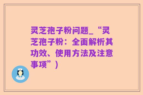 灵芝孢子粉问题_“灵芝孢子粉：全面解析其功效、使用方法及注意事项”)
