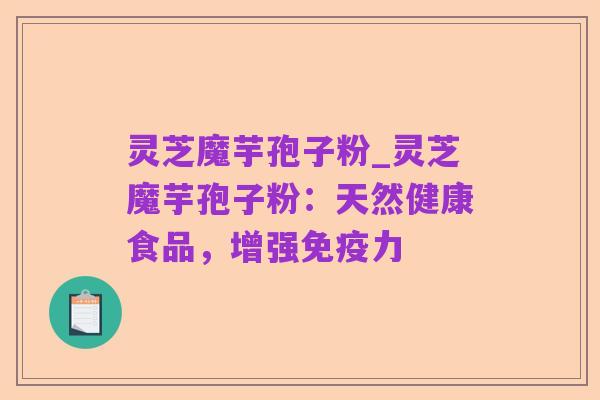 灵芝魔芋孢子粉_灵芝魔芋孢子粉:天然健康食品,增强免疫力