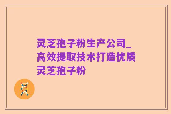 灵芝孢子粉生产公司_高效提取技术打造优质灵芝孢子粉