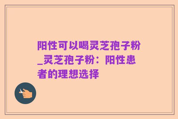 阳性可以喝灵芝孢子粉_灵芝孢子粉:阳性患者的理想选择