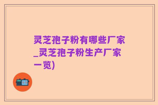 灵芝孢子粉有哪些厂家_灵芝孢子粉生产厂家一览)