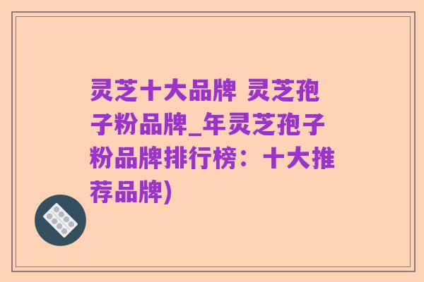 灵芝十大品牌 灵芝孢子粉品牌_年灵芝孢子粉品牌排行榜:十大推荐品牌)