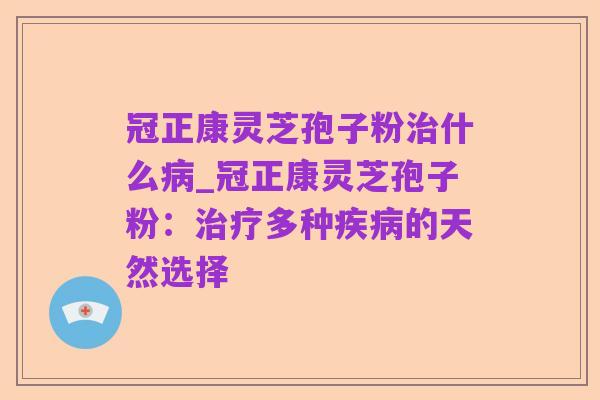 冠正康灵芝孢子粉治什么病_冠正康灵芝孢子粉：治疗多种疾病的天然选择