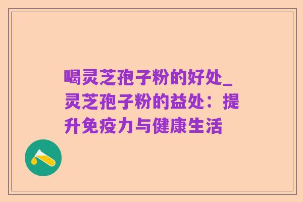 喝灵芝孢子粉的好处_灵芝孢子粉的益处:提升免疫力与健康生活