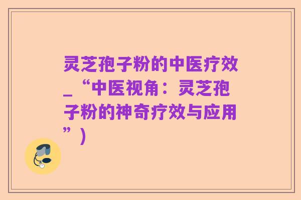 灵芝孢子粉的中医疗效_“中医视角:灵芝孢子粉的神奇疗效与应用”)