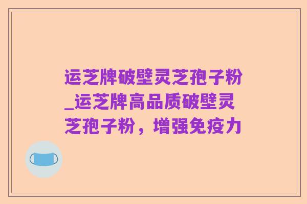 运芝牌破壁灵芝孢子粉_运芝牌高品质破壁灵芝孢子粉,增强免疫力