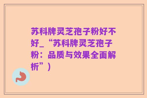 苏科牌灵芝孢子粉好不好_“苏科牌灵芝孢子粉:品质与效果全面解析”)