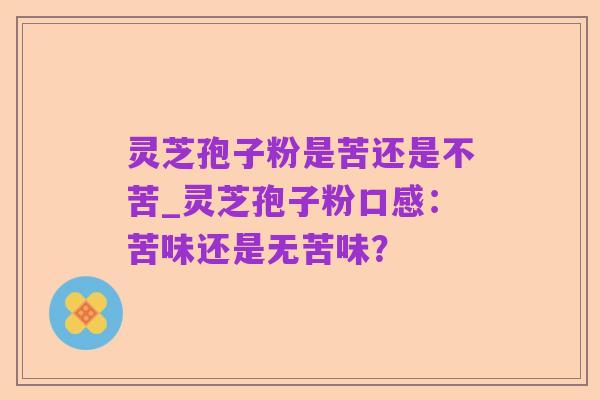 灵芝孢子粉是苦还是不苦_灵芝孢子粉口感：苦味还是无苦味？