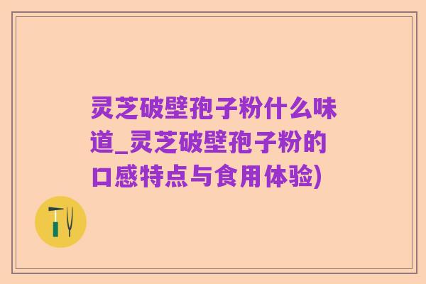 灵芝破壁孢子粉什么味道_灵芝破壁孢子粉的口感特点与食用体验)