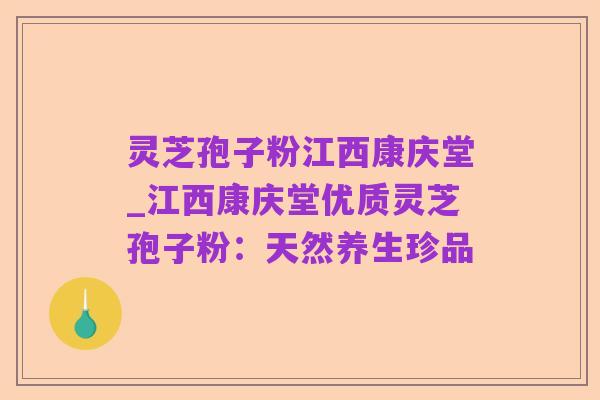 灵芝孢子粉江西康庆堂_江西康庆堂优质灵芝孢子粉:天然养生珍品