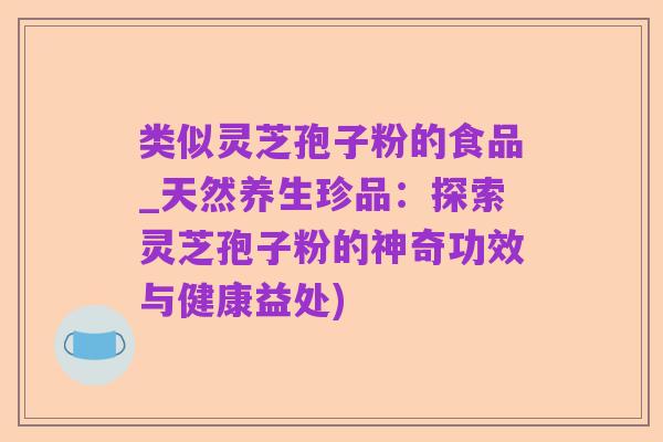 类似灵芝孢子粉的食品_天然养生珍品:探索灵芝孢子粉的神奇功效与健康益处)