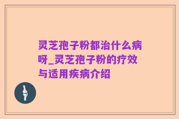 灵芝孢子粉都治什么病呀_灵芝孢子粉的疗效与适用疾病介绍