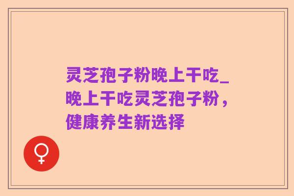 灵芝孢子粉晚上干吃_晚上干吃灵芝孢子粉，健康养生新选择
