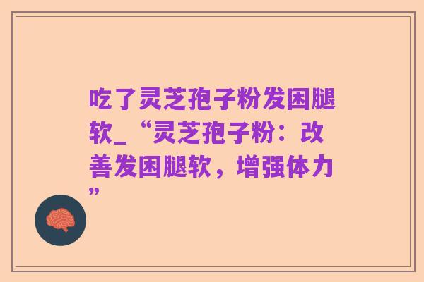 吃了灵芝孢子粉发困腿软_“灵芝孢子粉：改善发困腿软，增强体力”