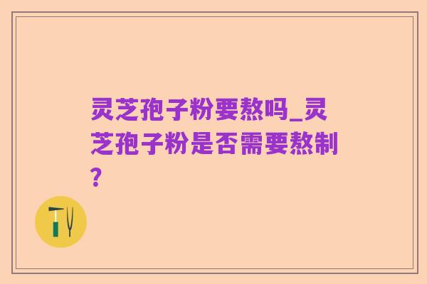 灵芝孢子粉要熬吗_灵芝孢子粉是否需要熬制?