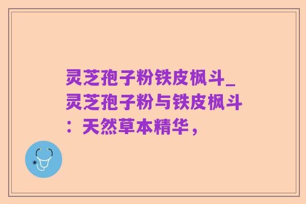 灵芝孢子粉铁皮枫斗_灵芝孢子粉与铁皮枫斗:天然草本精华,