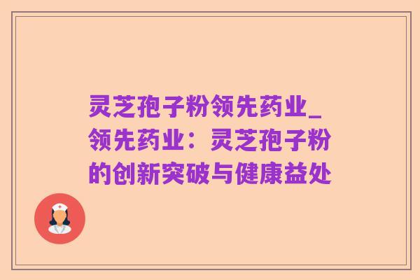 灵芝孢子粉领先药业_领先药业:灵芝孢子粉的创新突破与健康益处