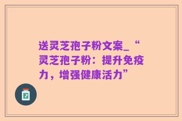 送灵芝孢子粉文案_“灵芝孢子粉:提升免疫力,增强健康活力”