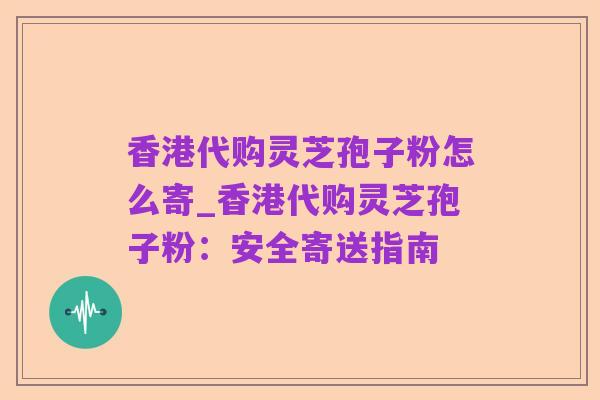 香港代购灵芝孢子粉怎么寄_香港代购灵芝孢子粉:安全寄送指南