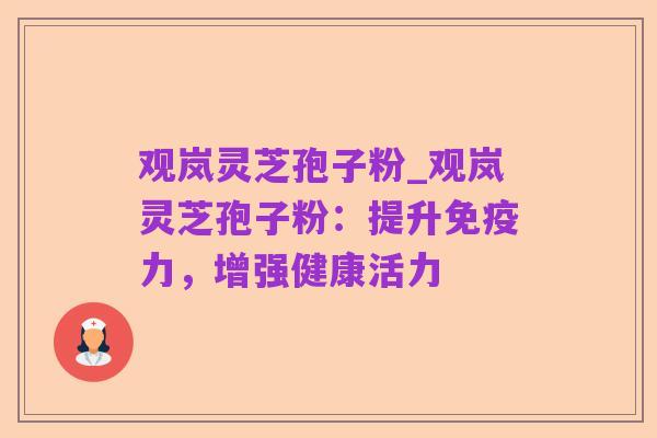 观岚灵芝孢子粉_观岚灵芝孢子粉：提升免疫力，增强健康活力