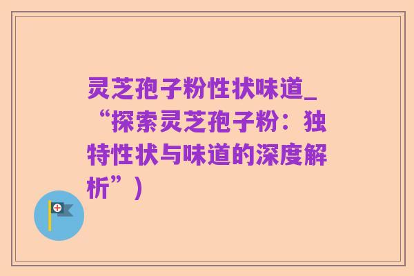 灵芝孢子粉性状味道_“探索灵芝孢子粉:独特性状与味道的深度解析”)