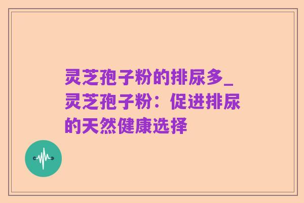灵芝孢子粉的排尿多_灵芝孢子粉：促进排尿的天然健康选择