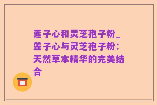 莲子心和灵芝孢子粉_莲子心与灵芝孢子粉：天然草本精华的完美结合
