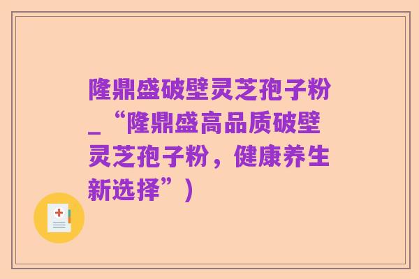 隆鼎盛破壁灵芝孢子粉_“隆鼎盛高品质破壁灵芝孢子粉，健康养生新选择”)