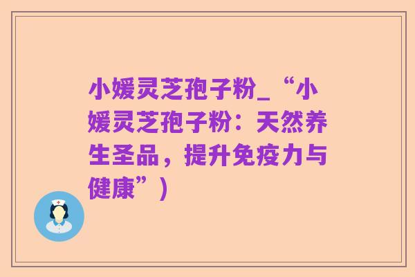 小媛灵芝孢子粉_“小媛灵芝孢子粉：天然养生圣品，提升免疫力与健康”)