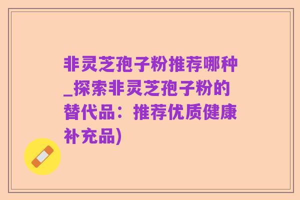 非灵芝孢子粉推荐哪种_探索非灵芝孢子粉的替代品:推荐优质健康补充品)