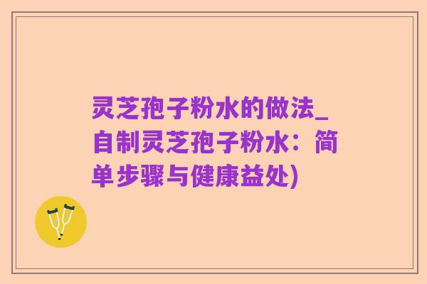 灵芝孢子粉水的做法_自制灵芝孢子粉水：简单步骤与健康益处)