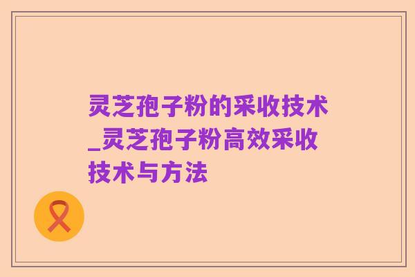 灵芝孢子粉的采收技术_灵芝孢子粉高效采收技术与方法