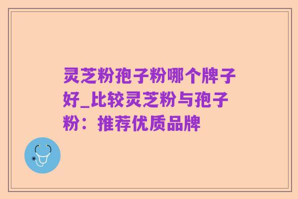 灵芝粉孢子粉哪个牌子好_比较灵芝粉与孢子粉:推荐优质品牌