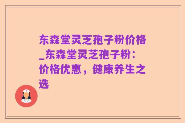 东森堂灵芝孢子粉价格_东森堂灵芝孢子粉:价格优惠,健康养生之选