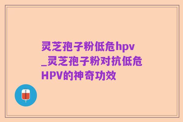 灵芝孢子粉低危hpv_灵芝孢子粉对抗低危HPV的神奇功效
