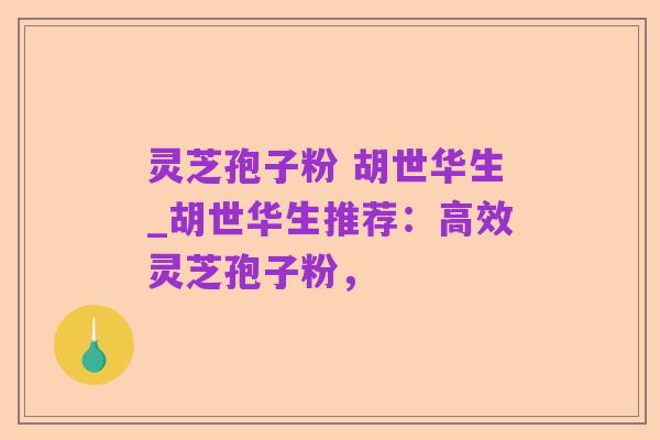 灵芝孢子粉 胡世华生_胡世华生推荐:高效灵芝孢子粉,