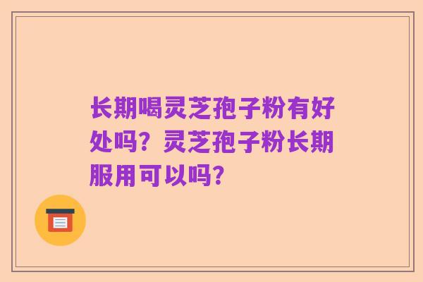 长期喝灵芝孢子粉有好处吗?灵芝孢子粉长期服用可以吗?