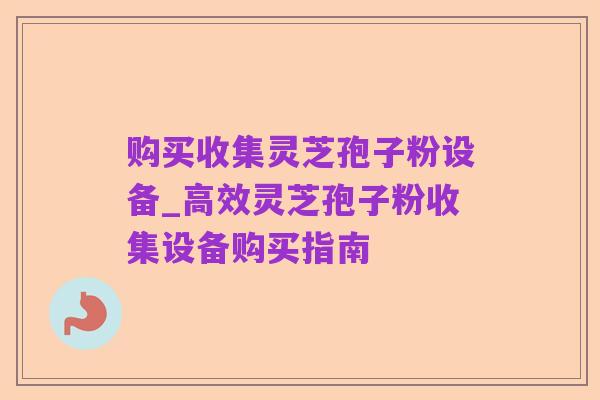 购买收集灵芝孢子粉设备_高效灵芝孢子粉收集设备购买指南