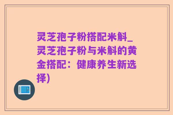灵芝孢子粉搭配米斛_灵芝孢子粉与米斛的黄金搭配:健康养生新选择)