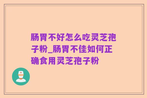 肠胃不好怎么吃灵芝孢子粉_肠胃不佳如何正确食用灵芝孢子粉