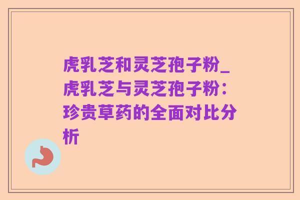虎乳芝和灵芝孢子粉_虎乳芝与灵芝孢子粉：珍贵草药的全面对比分析